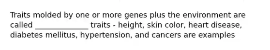 Traits molded by one or more genes plus the environment are called ______________ traits - height, skin color, heart disease, diabetes mellitus, hypertension, and cancers are examples