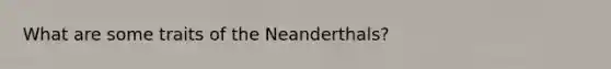 What are some traits of the Neanderthals?