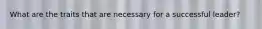 What are the traits that are necessary for a successful leader?