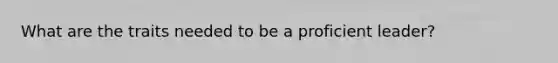 What are the traits needed to be a proficient leader?