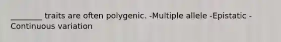 ________ traits are often polygenic. -Multiple allele -Epistatic -Continuous variation