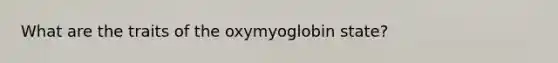 What are the traits of the oxymyoglobin state?