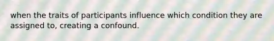 when the traits of participants influence which condition they are assigned to, creating a confound.