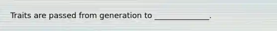 Traits are passed from generation to ______________.