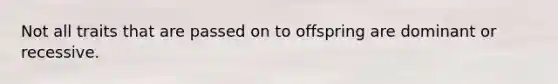 Not all traits that are passed on to offspring are dominant or recessive.