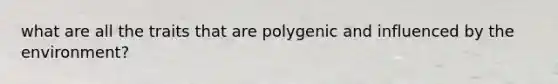 what are all the traits that are polygenic and influenced by the environment?