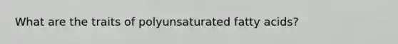 What are the traits of polyunsaturated fatty acids?