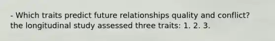 - Which traits predict future relationships quality and conflict? the longitudinal study assessed three traits: 1. 2. 3.