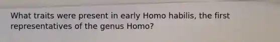 What traits were present in early Homo habilis, the first representatives of the genus Homo?