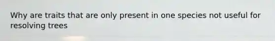 Why are traits that are only present in one species not useful for resolving trees