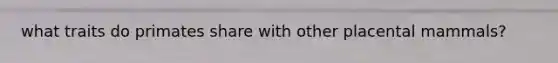 what traits do primates share with other placental mammals?
