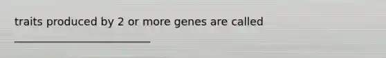 traits produced by 2 or more genes are called _________________________