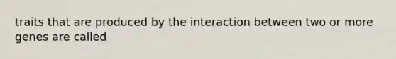 traits that are produced by the interaction between two or more genes are called