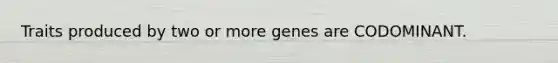 Traits produced by two or more genes are CODOMINANT.