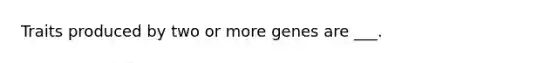 Traits produced by two or more genes are ___.