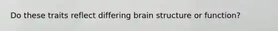 Do these traits reflect differing brain structure or function?