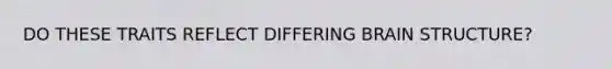 DO THESE TRAITS REFLECT DIFFERING BRAIN STRUCTURE?