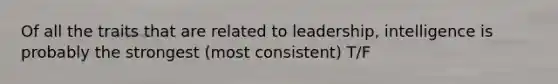 Of all the traits that are related to leadership, intelligence is probably the strongest (most consistent) T/F