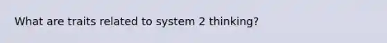 What are traits related to system 2 thinking?