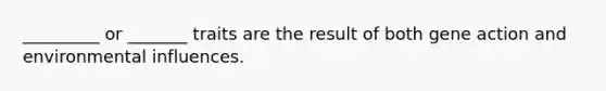 _________ or _______ traits are the result of both gene action and environmental influences.
