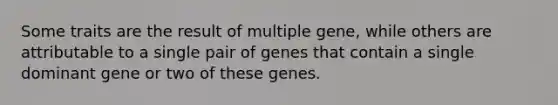 Some traits are the result of multiple gene, while others are attributable to a single pair of genes that contain a single dominant gene or two of these genes.