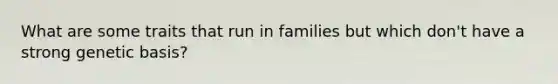 What are some traits that run in families but which don't have a strong genetic basis?