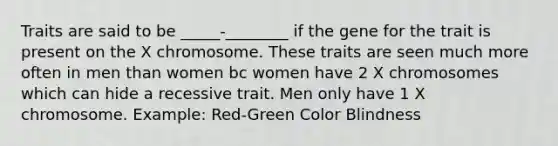 Traits are said to be _____-________ if the gene for the trait is present on the X chromosome. These traits are seen much more often in men than women bc women have 2 X chromosomes which can hide a recessive trait. Men only have 1 X chromosome. Example: Red-Green Color Blindness