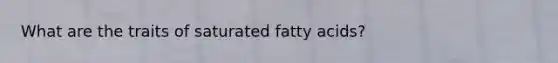 What are the traits of saturated fatty acids?