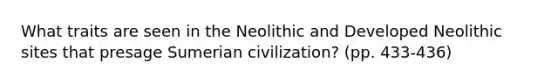 What traits are seen in the Neolithic and Developed Neolithic sites that presage Sumerian civilization? (pp. 433-436)