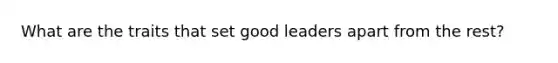 What are the traits that set good leaders apart from the rest?