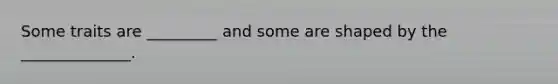 Some traits are _________ and some are shaped by the ______________.