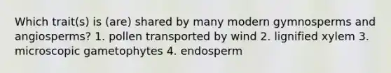 Which trait(s) is (are) shared by many modern gymnosperms and angiosperms? 1. pollen transported by wind 2. lignified xylem 3. microscopic gametophytes 4. endosperm