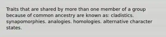 Traits that are shared by more than one member of a group because of common ancestry are known as: cladistics. synapomorphies. analogies. homologies. alternative character states.