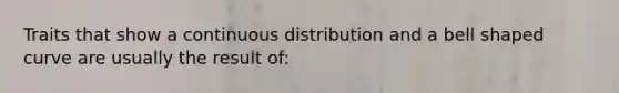 Traits that show a continuous distribution and a bell shaped curve are usually the result of: