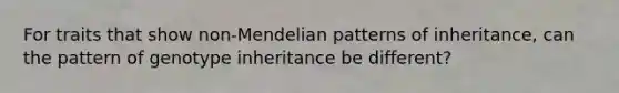 For traits that show non-Mendelian patterns of inheritance, can the pattern of genotype inheritance be different?