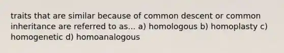 traits that are similar because of common descent or common inheritance are referred to as... a) homologous b) homoplasty c) homogenetic d) homoanalogous