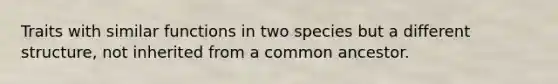 Traits with similar functions in two species but a different structure, not inherited from a common ancestor.