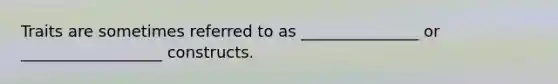 Traits are sometimes referred to as _______________ or __________________ constructs.