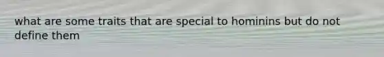 what are some traits that are special to hominins but do not define them