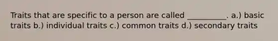 Traits that are specific to a person are called __________. a.) basic traits b.) individual traits c.) common traits d.) secondary traits