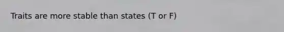 Traits are more stable than states (T or F)