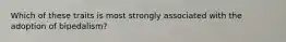 Which of these traits is most strongly associated with the adoption of bipedalism?