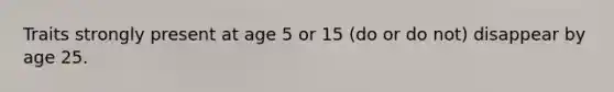 Traits strongly present at age 5 or 15 (do or do not) disappear by age 25.