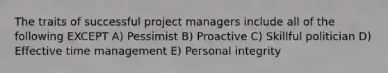 The traits of successful project managers include all of the following EXCEPT A) Pessimist B) Proactive C) Skillful politician D) Effective time management E) Personal integrity