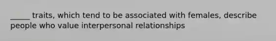 _____ traits, which tend to be associated with females, describe people who value interpersonal relationships