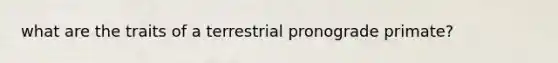 what are the traits of a terrestrial pronograde primate?