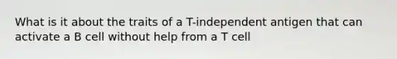 What is it about the traits of a T-independent antigen that can activate a B cell without help from a T cell