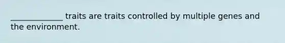 _____________ traits are traits controlled by multiple genes and the environment.