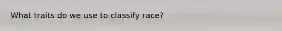 What traits do we use to classify race?