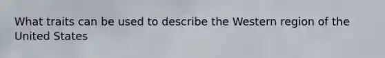 What traits can be used to describe the Western region of the United States